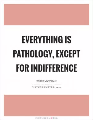 Everything is pathology, except for indifference Picture Quote #1