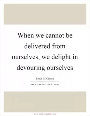When we cannot be delivered from ourselves, we delight in devouring ourselves Picture Quote #1