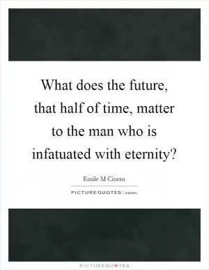What does the future, that half of time, matter to the man who is infatuated with eternity? Picture Quote #1