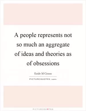 A people represents not so much an aggregate of ideas and theories as of obsessions Picture Quote #1