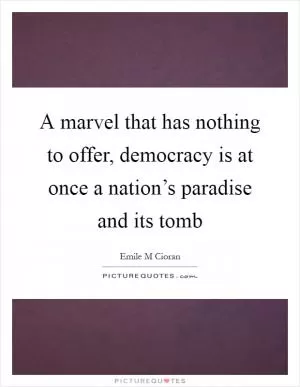 A marvel that has nothing to offer, democracy is at once a nation’s paradise and its tomb Picture Quote #1