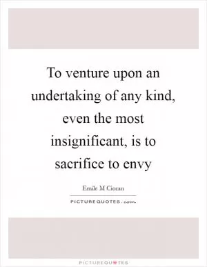 To venture upon an undertaking of any kind, even the most insignificant, is to sacrifice to envy Picture Quote #1