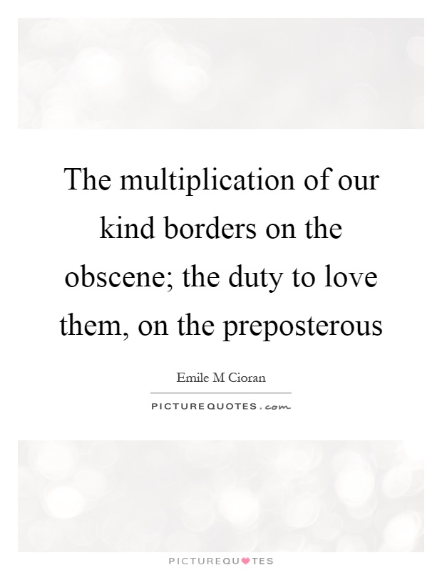 The multiplication of our kind borders on the obscene; the duty to love them, on the preposterous Picture Quote #1