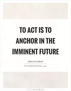 To act is to anchor in the imminent future Picture Quote #1