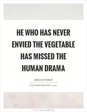 He who has never envied the vegetable has missed the human drama Picture Quote #1