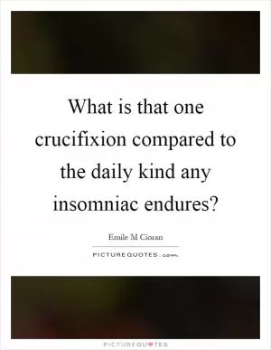 What is that one crucifixion compared to the daily kind any insomniac endures? Picture Quote #1