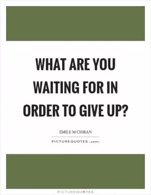 What are you waiting for in order to give up? Picture Quote #1
