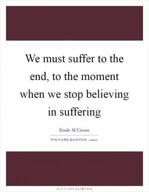 We must suffer to the end, to the moment when we stop believing in suffering Picture Quote #1