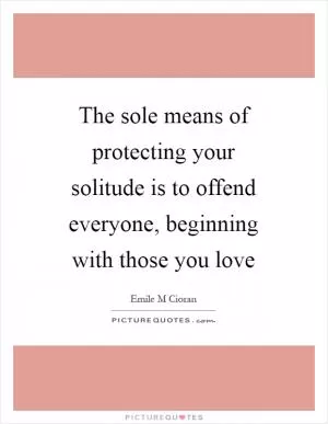 The sole means of protecting your solitude is to offend everyone, beginning with those you love Picture Quote #1