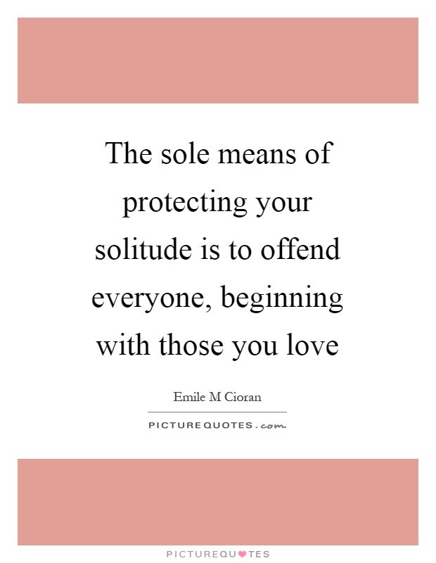 The sole means of protecting your solitude is to offend everyone, beginning with those you love Picture Quote #1