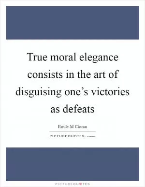True moral elegance consists in the art of disguising one’s victories as defeats Picture Quote #1