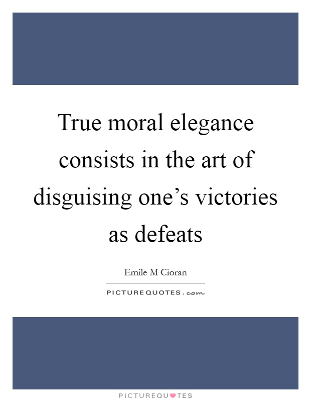 True moral elegance consists in the art of disguising one's victories as defeats Picture Quote #1