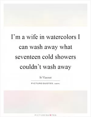 I’m a wife in watercolors I can wash away what seventeen cold showers couldn’t wash away Picture Quote #1