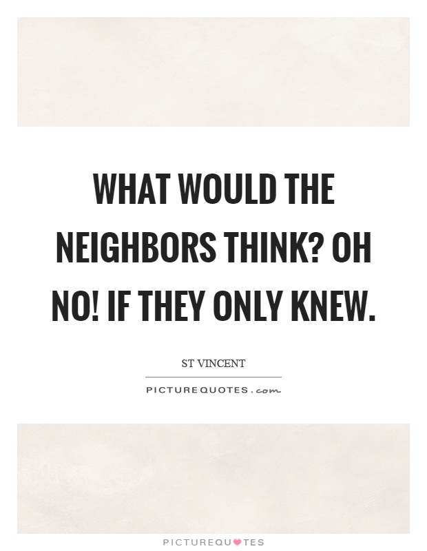 What would the neighbors think? Oh no! If they only knew Picture Quote #1
