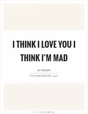 I think I love you I think I’m mad Picture Quote #1