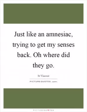 Just like an amnesiac, trying to get my senses back. Oh where did they go Picture Quote #1