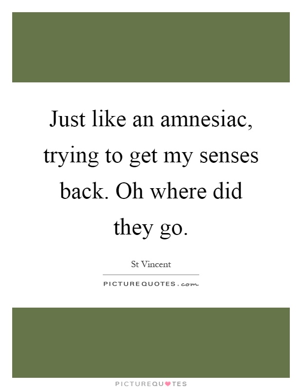 Just like an amnesiac, trying to get my senses back. Oh where did they go Picture Quote #1