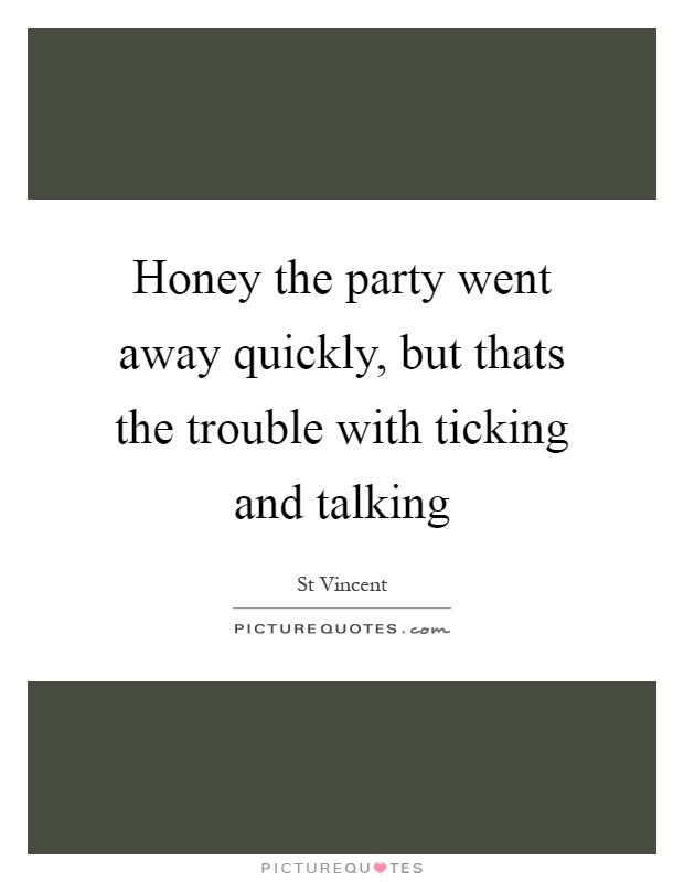 Honey the party went away quickly, but thats the trouble with ticking and talking Picture Quote #1