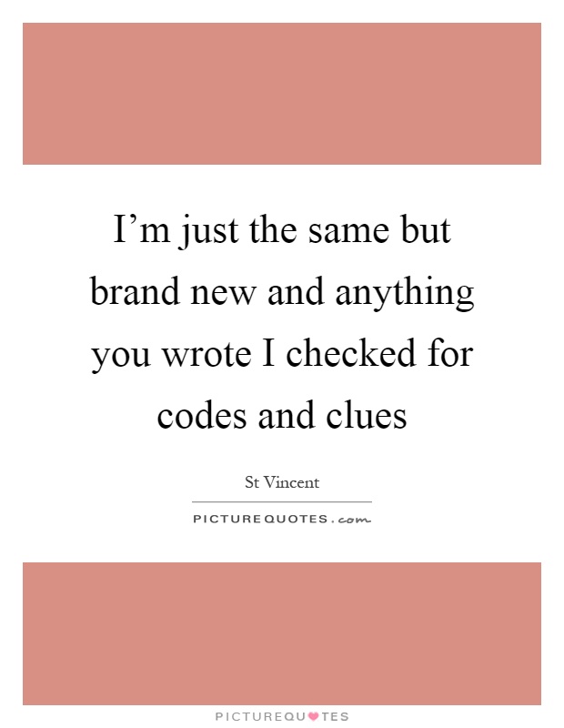 I'm just the same but brand new and anything you wrote I checked for codes and clues Picture Quote #1