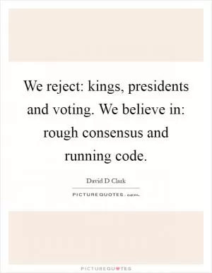 We reject: kings, presidents and voting. We believe in: rough consensus and running code Picture Quote #1