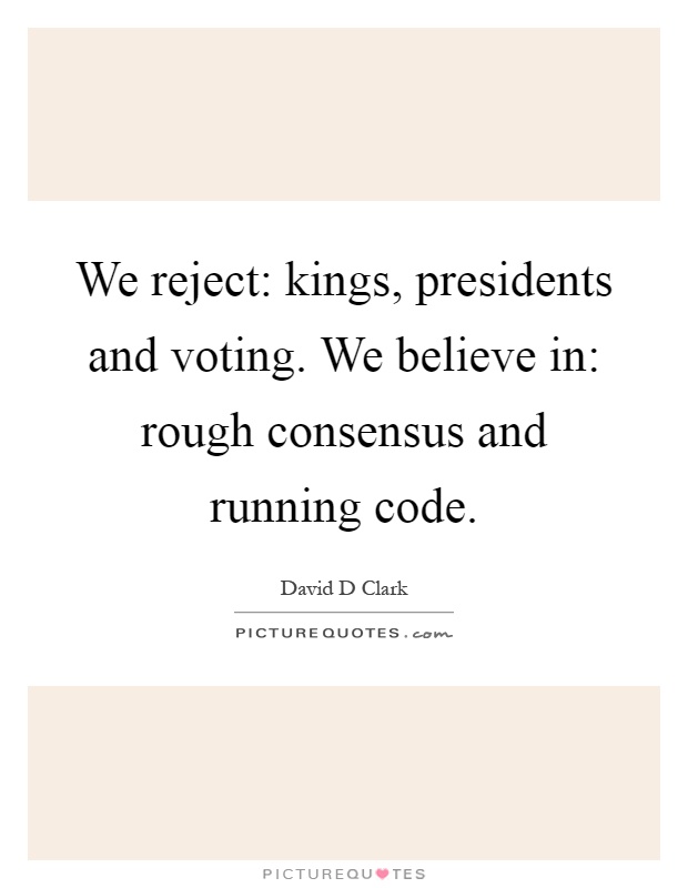 We reject: kings, presidents and voting. We believe in: rough consensus and running code Picture Quote #1