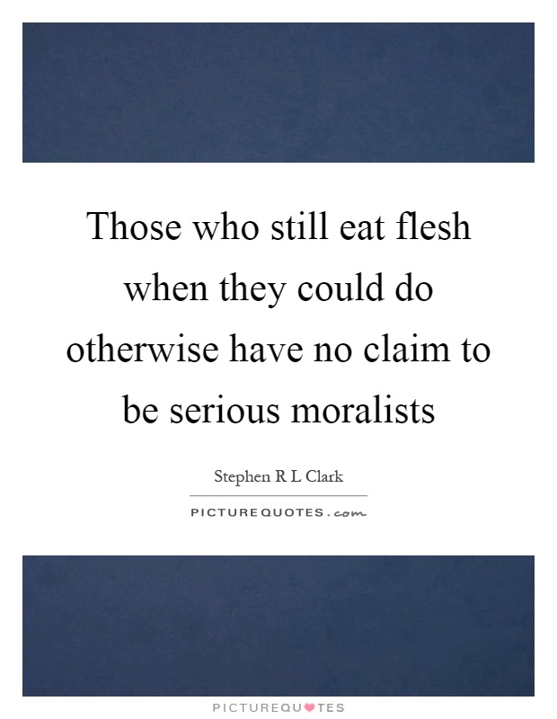 Those who still eat flesh when they could do otherwise have no claim to be serious moralists Picture Quote #1