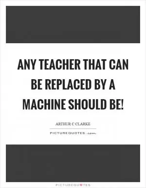 Any teacher that can be replaced by a machine should be! Picture Quote #1