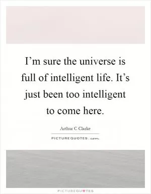 I’m sure the universe is full of intelligent life. It’s just been too intelligent to come here Picture Quote #1