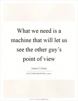 What we need is a machine that will let us see the other guy’s point of view Picture Quote #1