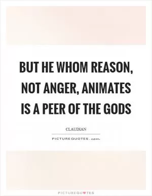 But he whom reason, not anger, animates is a peer of the gods Picture Quote #1
