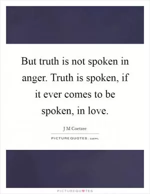 But truth is not spoken in anger. Truth is spoken, if it ever comes to be spoken, in love Picture Quote #1