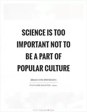Science is too important not to be a part of popular culture Picture Quote #1