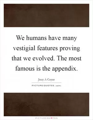 We humans have many vestigial features proving that we evolved. The most famous is the appendix Picture Quote #1