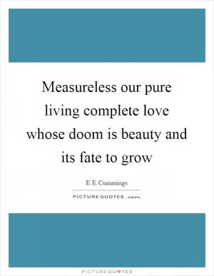 Measureless our pure living complete love whose doom is beauty and its fate to grow Picture Quote #1