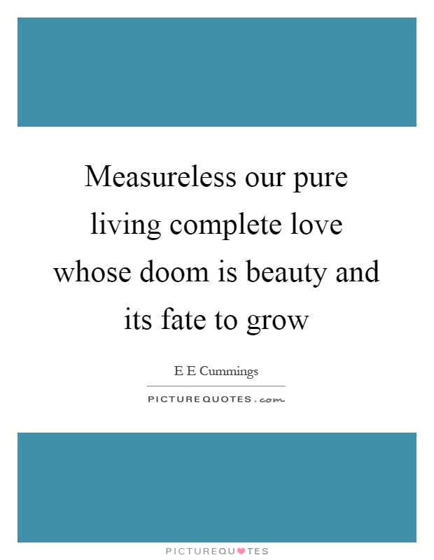 Measureless our pure living complete love whose doom is beauty and its fate to grow Picture Quote #1