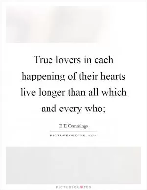 True lovers in each happening of their hearts live longer than all which and every who; Picture Quote #1