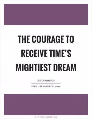 The courage to receive time’s mightiest dream Picture Quote #1