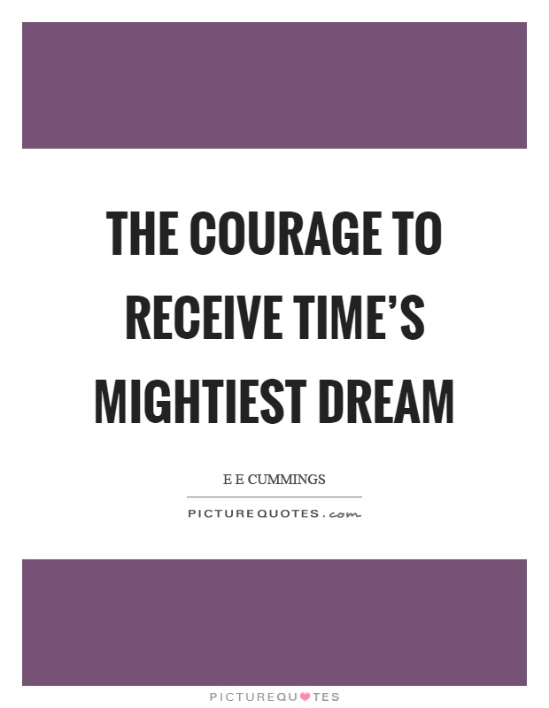The courage to receive time's mightiest dream Picture Quote #1