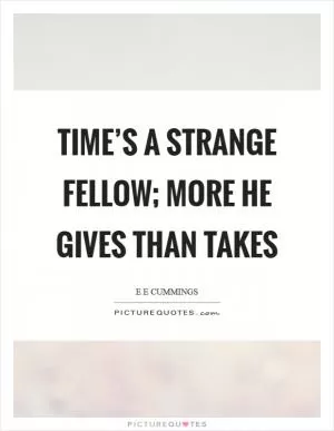 Time’s a strange fellow; more he gives than takes Picture Quote #1