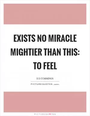 Exists no miracle mightier than this: to feel Picture Quote #1