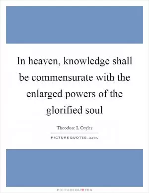 In heaven, knowledge shall be commensurate with the enlarged powers of the glorified soul Picture Quote #1