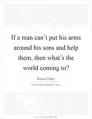 If a man can’t put his arms around his sons and help them, then what’s the world coming to? Picture Quote #1