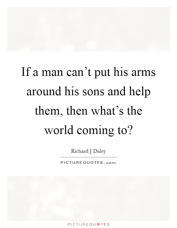 If a man can't put his arms around his sons and help them, then what's the world coming to? Picture Quote #1