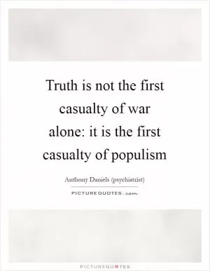 Truth is not the first casualty of war alone: it is the first casualty of populism Picture Quote #1