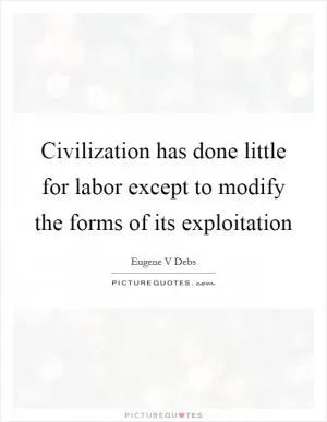 Civilization has done little for labor except to modify the forms of its exploitation Picture Quote #1