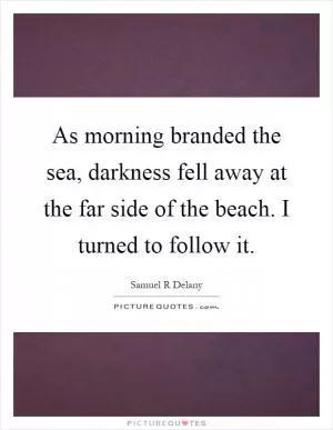 As morning branded the sea, darkness fell away at the far side of the beach. I turned to follow it Picture Quote #1
