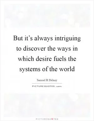 But it’s always intriguing to discover the ways in which desire fuels the systems of the world Picture Quote #1