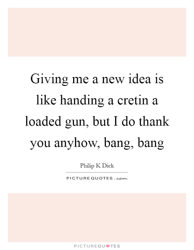 Giving me a new idea is like handing a cretin a loaded gun, but I do thank you anyhow, bang, bang Picture Quote #1