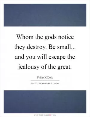 Whom the gods notice they destroy. Be small... and you will escape the jealousy of the great Picture Quote #1