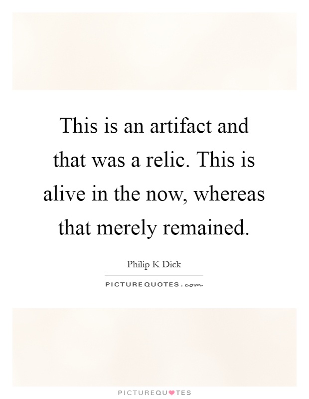 This is an artifact and that was a relic. This is alive in the now, whereas that merely remained Picture Quote #1
